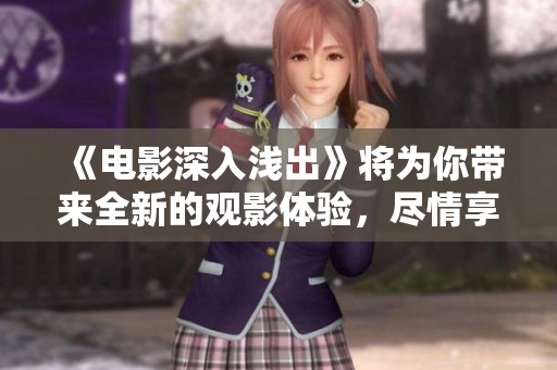 《电影深入浅出》将为你带来全新的观影体验，尽情享受这部精彩作品吧