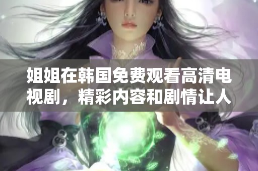 姐姐在韩国免费观看高清电视剧，精彩内容和剧情让人无法错过。