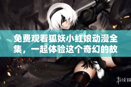 免费观看狐妖小红娘动漫全集，一起体验这个奇幻的故事吧