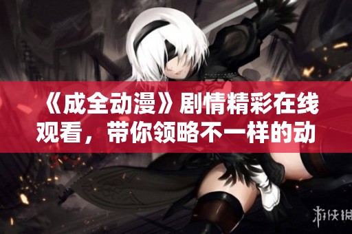 《成全动漫》剧情精彩在线观看，带你领略不一样的动画世界！