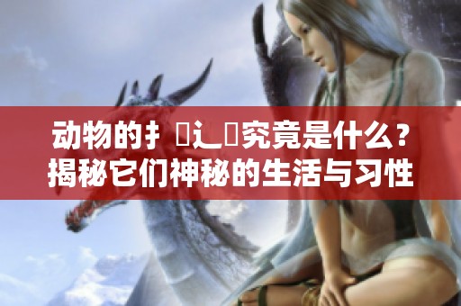 动物的扌喿辶畐究竟是什么？揭秘它们神秘的生活与习性