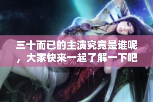 三十而已的主演究竟是谁呢，大家快来一起了解一下吧
