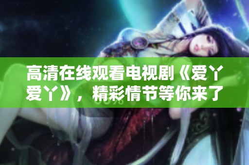 高清在线观看电视剧《爱丫爱丫》，精彩情节等你来了解！