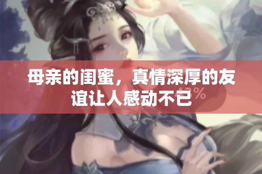 母亲的闺蜜，真情深厚的友谊让人感动不已