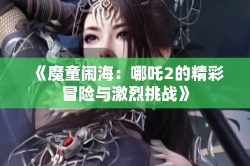 《魔童闹海：哪吒2的精彩冒险与激烈挑战》