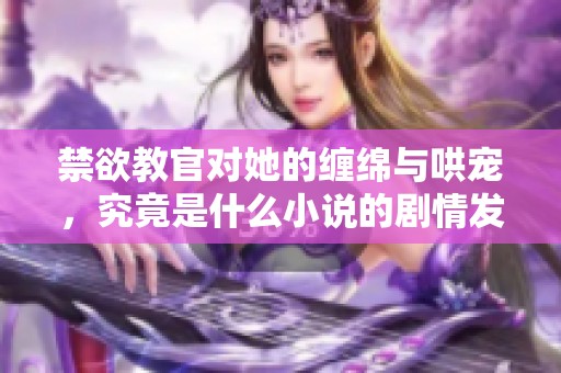 禁欲教官对她的缠绵与哄宠，究竟是什么小说的剧情发展呢