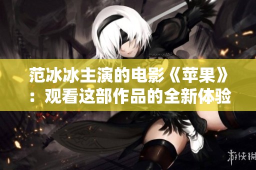 范冰冰主演的电影《苹果》：观看这部作品的全新体验与感受