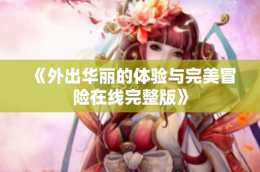 《外出华丽的体验与完美冒险在线完整版》