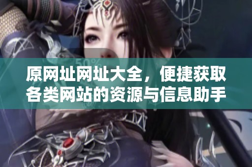原网址网址大全，便捷获取各类网站的资源与信息助手。