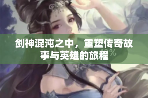 剑神混沌之中，重塑传奇故事与英雄的旅程