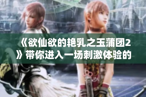 《欲仙欲的艳乳之玉蒲团2》带你进入一场刺激体验的旅程