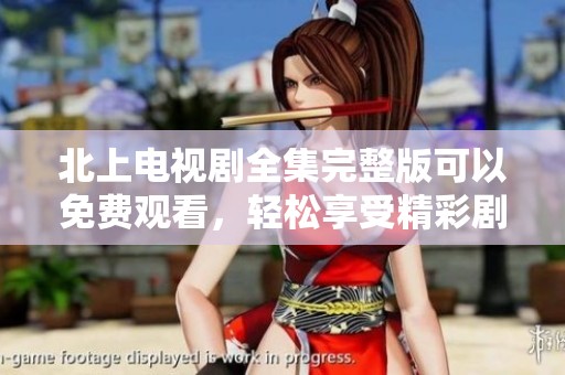 北上电视剧全集完整版可以免费观看，轻松享受精彩剧情与氛围