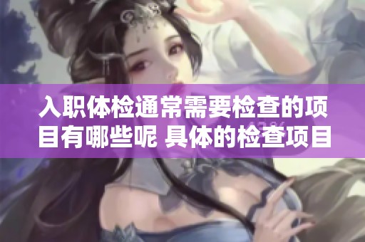 入职体检通常需要检查的项目有哪些呢 具体的检查项目内容都是什么呢