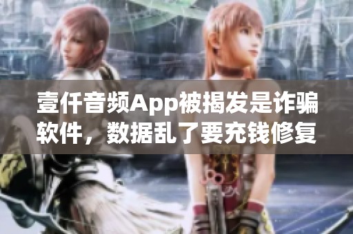 壹仟音频App被揭发是诈骗软件，数据乱了要充钱修复操作失误