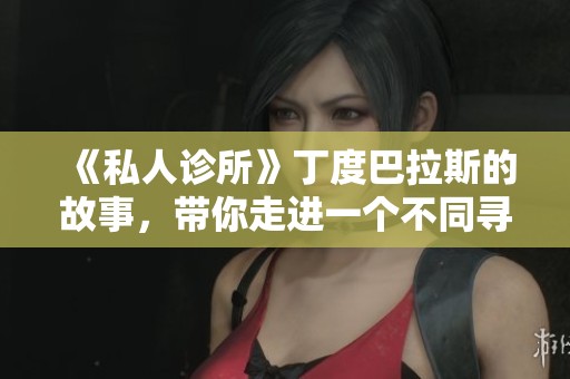 《私人诊所》丁度巴拉斯的故事，带你走进一个不同寻常的世界