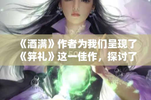 《酒满》作者为我们呈现了《笄礼》这一佳作，探讨了传统仪式的深刻意义与内涵
