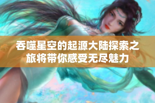 吞噬星空的起源大陆探索之旅将带你感受无尽魅力