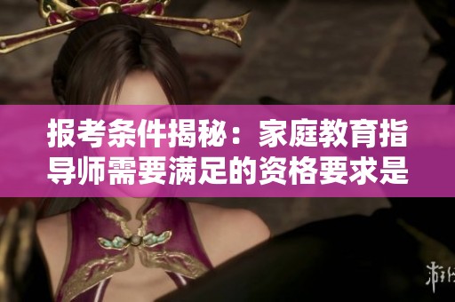 报考条件揭秘：家庭教育指导师需要满足的资格要求是什么