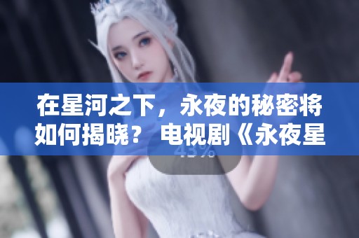 在星河之下，永夜的秘密将如何揭晓？ 电视剧《永夜星河》带你探索！