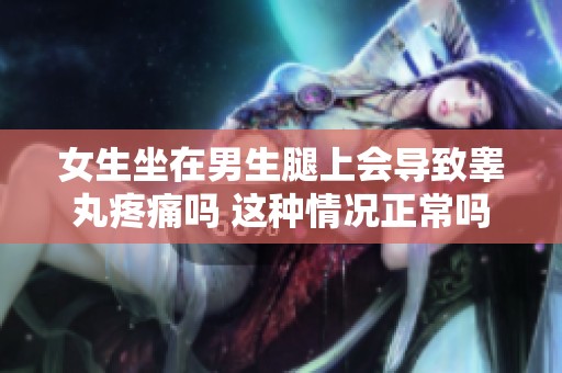 女生坐在男生腿上会导致睾丸疼痛吗 这种情况正常吗