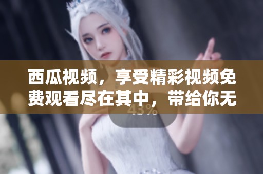 西瓜视频，享受精彩视频免费观看尽在其中，带给你无限乐趣的时光