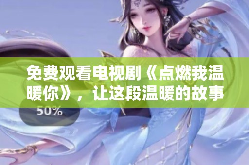 免费观看电视剧《点燃我温暖你》，让这段温暖的故事温暖你的心。
