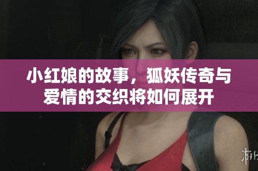 小红娘的故事，狐妖传奇与爱情的交织将如何展开