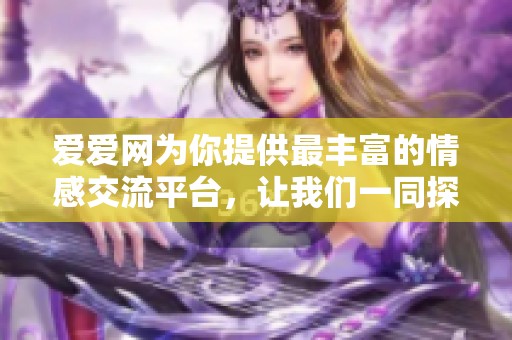 爱爱网为你提供最丰富的情感交流平台，让我们一同探索爱的奥秘和快乐