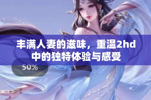 丰满人妻的滋味，重温2hd中的独特体验与感受