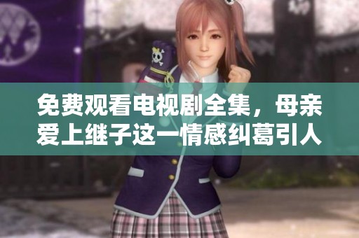 免费观看电视剧全集，母亲爱上继子这一情感纠葛引人深思