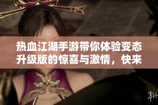 热血江湖手游带你体验变态升级版的惊喜与激情，快来感受不一样的游戏世界！