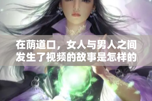 在荫道口，女人与男人之间发生了视频的故事是怎样的呢