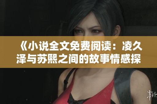 《小说全文免费阅读：凌久泽与苏熙之间的故事情感探索》