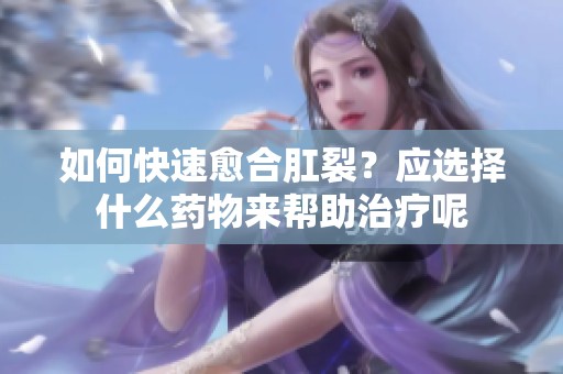 如何快速愈合肛裂？应选择什么药物来帮助治疗呢