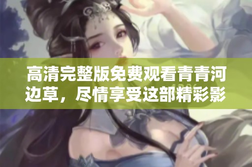 高清完整版免费观看青青河边草，尽情享受这部精彩影片