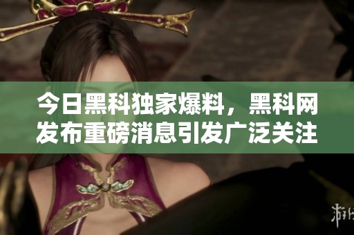 今日黑科独家爆料，黑科网发布重磅消息引发广泛关注