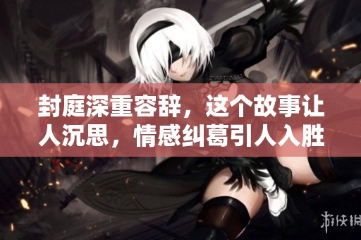 封庭深重容辞，这个故事让人沉思，情感纠葛引人入胜