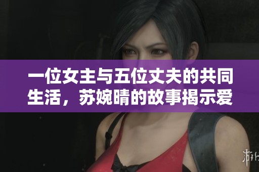 一位女主与五位丈夫的共同生活，苏婉晴的故事揭示爱情与关系的复杂性