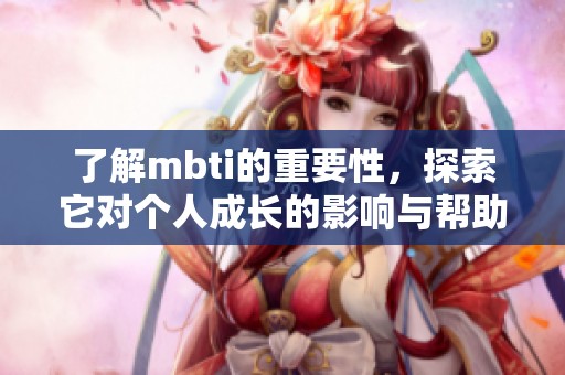 了解mbti的重要性，探索它对个人成长的影响与帮助