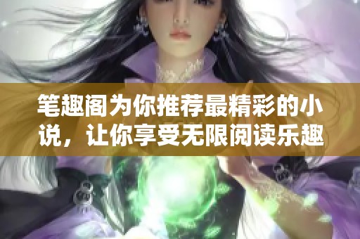 笔趣阁为你推荐最精彩的小说，让你享受无限阅读乐趣。