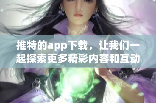 推特的app下载，让我们一起探索更多精彩内容和互动乐趣！