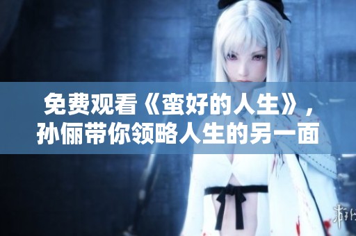 免费观看《蛮好的人生》，孙俪带你领略人生的另一面