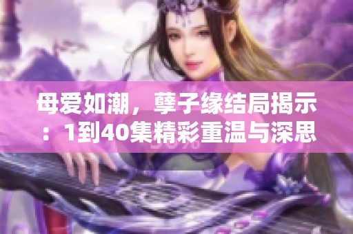 母爱如潮，孽子缘结局揭示：1到40集精彩重温与深思