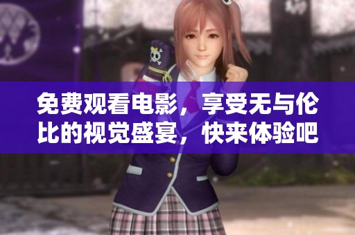 免费观看电影，享受无与伦比的视觉盛宴，快来体验吧