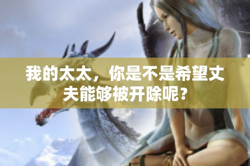 我的太太，你是不是希望丈夫能够被开除呢？