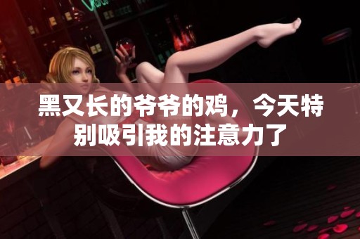 黑又长的爷爷的鸡，今天特别吸引我的注意力了
