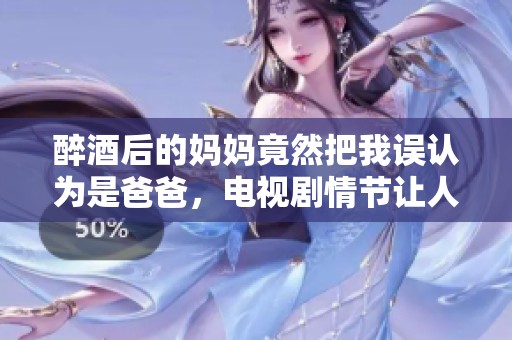 醉酒后的妈妈竟然把我误认为是爸爸，电视剧情节让人哭笑不得