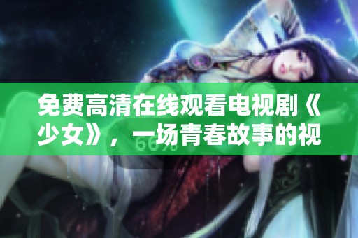 免费高清在线观看电视剧《少女》，一场青春故事的视觉盛宴来了！
