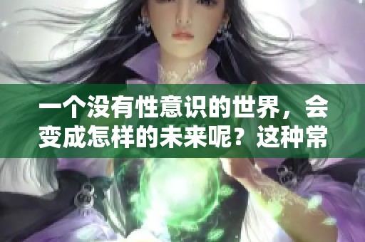 一个没有性意识的世界，会变成怎样的未来呢？这种常识值得我们深思与探讨。