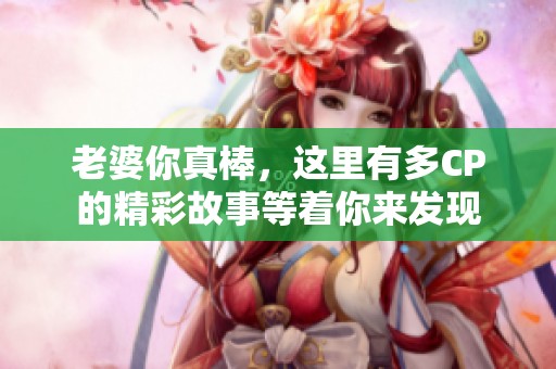 老婆你真棒，这里有多CP的精彩故事等着你来发现